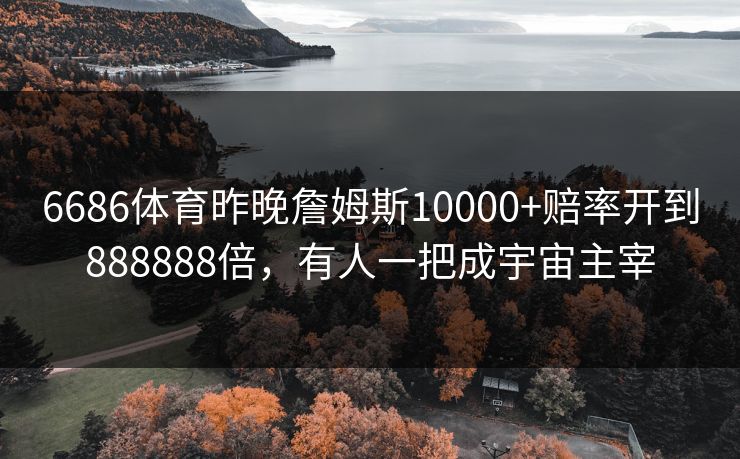 6686体育昨晚詹姆斯10000+赔率开到888888倍，有人一把成宇宙主宰
