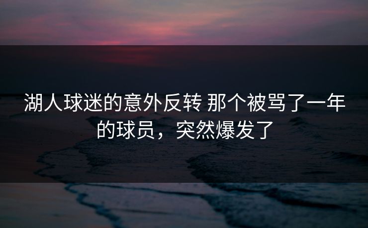 湖人球迷的意外反转 那个被骂了一年的球员,突然爆发了 湖人球迷的意外反转 那个被骂了一年的球员,突然爆发了
