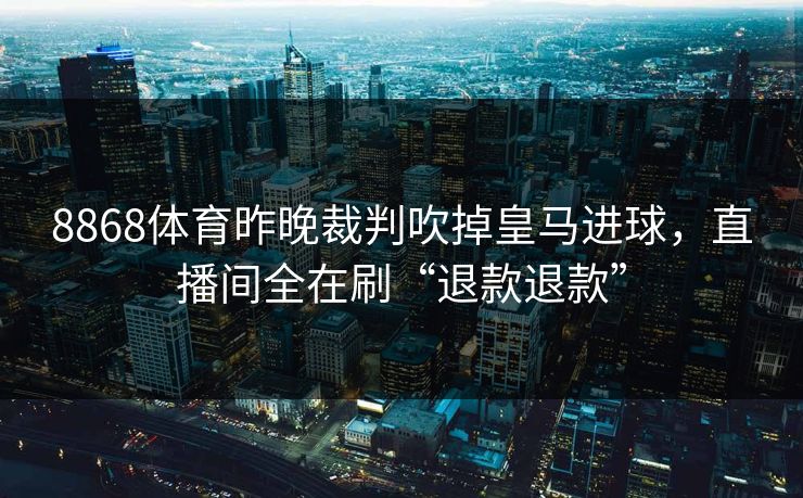 8868体育昨晚裁判吹掉皇马进球，直播间全在刷“退款退款”