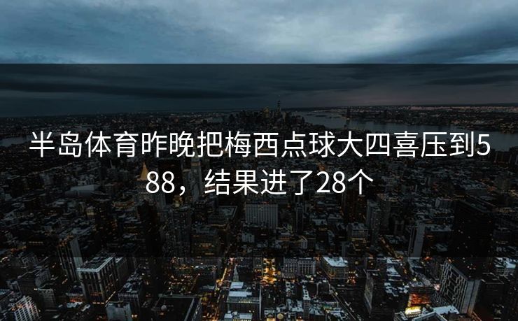 半岛体育昨晚把梅西点球大四喜压到588，结果进了28个