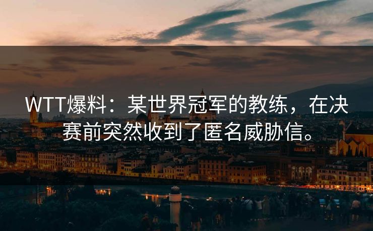 WTT爆料：某世界冠军的教练，在决赛前突然收到了匿名威胁信。