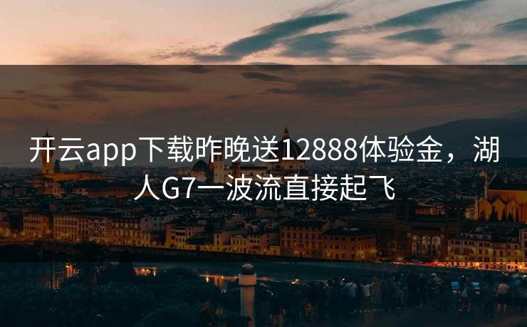 开云app下载昨晚送12888体验金，湖人G7一波流直接起飞