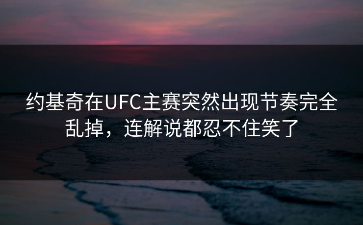 约基奇在UFC主赛突然出现节奏完全乱掉，连解说都忍不住笑了