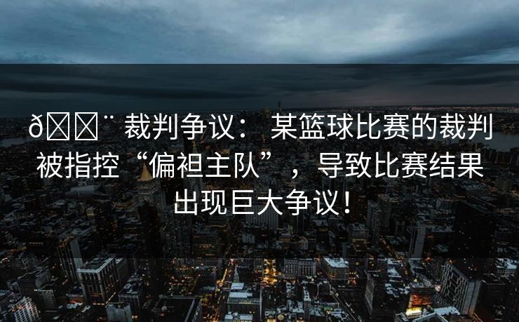 🚨 裁判争议： 某篮球比赛的裁判被指控“偏袒主队”，导致比赛结果出现巨大争议！