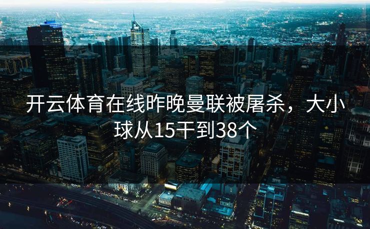 开云体育在线昨晚曼联被屠杀，大小球从15干到38个