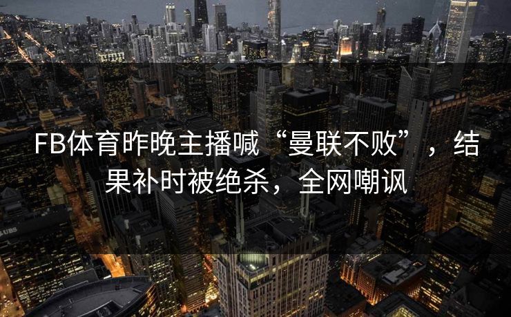 FB体育昨晚主播喊“曼联不败”，结果补时被绝杀，全网嘲讽