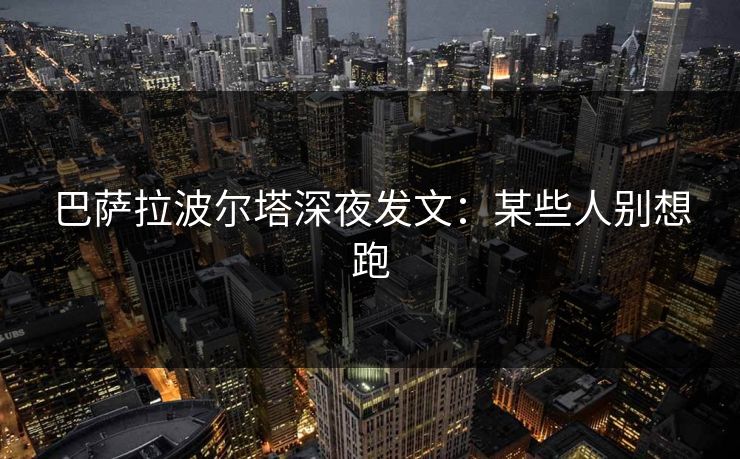 巴萨拉波尔塔深夜发文：某些人别想跑