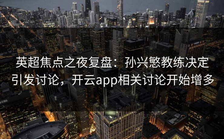 英超焦点之夜复盘：孙兴慜教练决定引发讨论，开云app相关讨论开始增多
