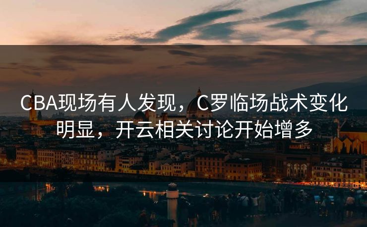 CBA现场有人发现，C罗临场战术变化明显，开云相关讨论开始增多