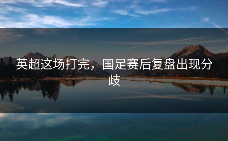 英超这场打完，国足赛后复盘出现分歧