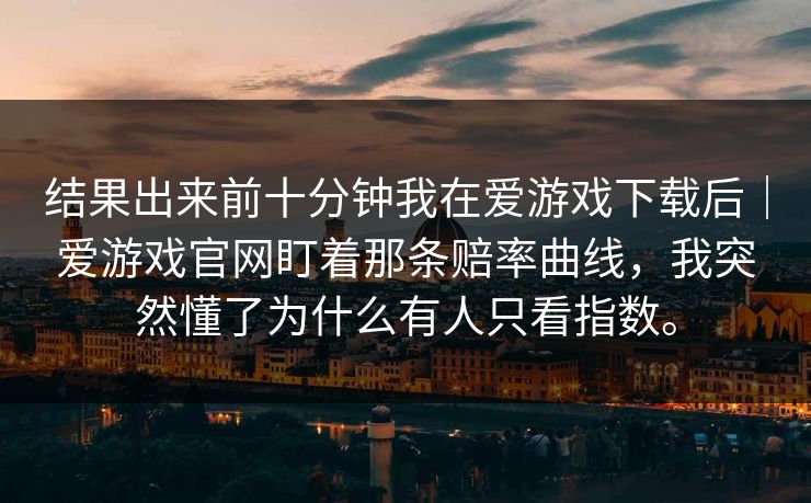 结果出来前十分钟我在爱游戏下载后｜爱游戏官网盯着那条赔率曲线，我突然懂了为什么有人只看指数。