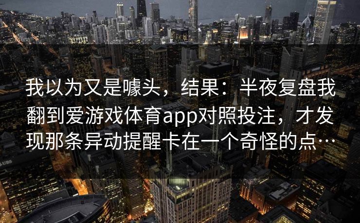 我以为又是噱头，结果：半夜复盘我翻到爱游戏体育app对照投注，才发现那条异动提醒卡在一个奇怪的点…
