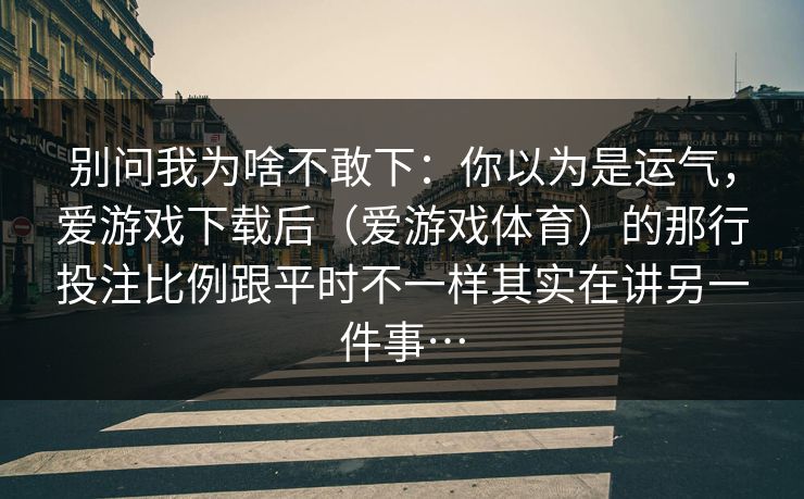 别问我为啥不敢下：你以为是运气，爱游戏下载后（爱游戏体育）的那行投注比例跟平时不一样其实在讲另一件事…
