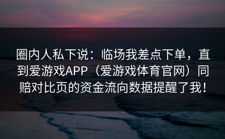 圈内人私下说：临场我差点下单，直到爱游戏APP（爱游戏体育官网）同赔对比页的资金流向数据提醒了我！