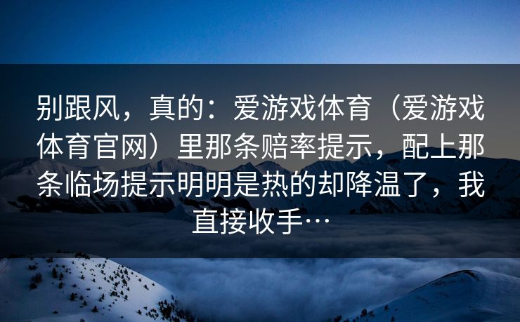 别跟风，真的：爱游戏体育（爱游戏体育官网）里那条赔率提示，配上那条临场提示明明是热的却降温了，我直接收手…