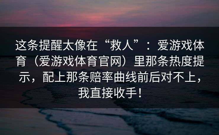 这条提醒太像在“救人”：爱游戏体育（爱游戏体育官网）里那条热度提示，配上那条赔率曲线前后对不上，我直接收手！
