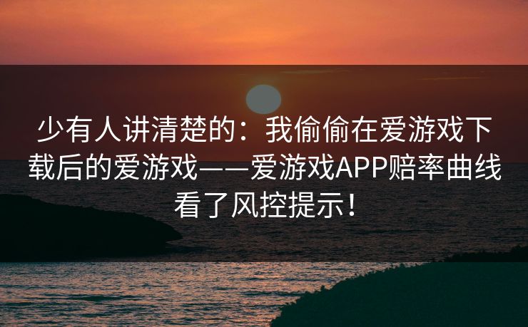 少有人讲清楚的：我偷偷在爱游戏下载后的爱游戏——爱游戏APP赔率曲线看了风控提示！