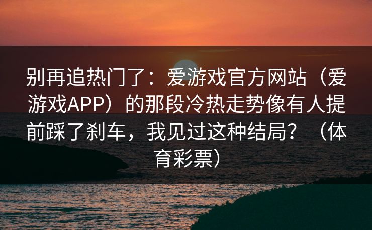 别再追热门了：爱游戏官方网站（爱游戏APP）的那段冷热走势像有人提前踩了刹车，我见过这种结局？（体育彩票）