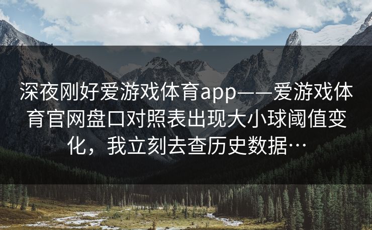 深夜刚好爱游戏体育app——爱游戏体育官网盘口对照表出现大小球阈值变化，我立刻去查历史数据…
