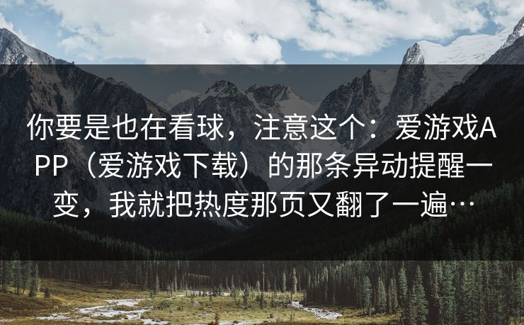 你要是也在看球，注意这个：爱游戏APP（爱游戏下载）的那条异动提醒一变，我就把热度那页又翻了一遍…