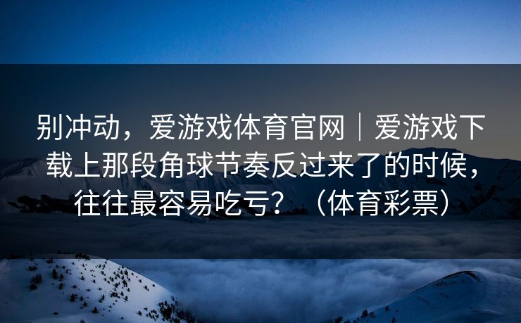 别冲动，爱游戏体育官网｜爱游戏下载上那段角球节奏反过来了的时候，往往最容易吃亏？（体育彩票）