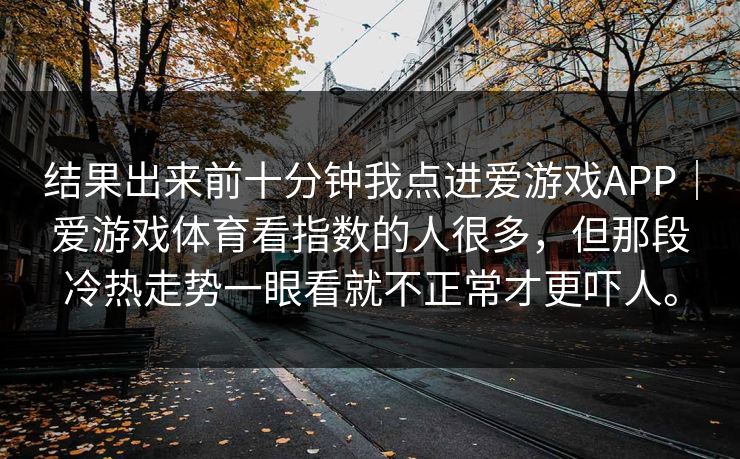 结果出来前十分钟我点进爱游戏APP｜爱游戏体育看指数的人很多，但那段冷热走势一眼看就不正常才更吓人。