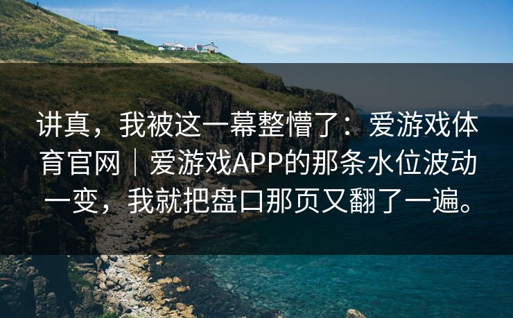 讲真，我被这一幕整懵了：爱游戏体育官网｜爱游戏APP的那条水位波动一变，我就把盘口那页又翻了一遍。