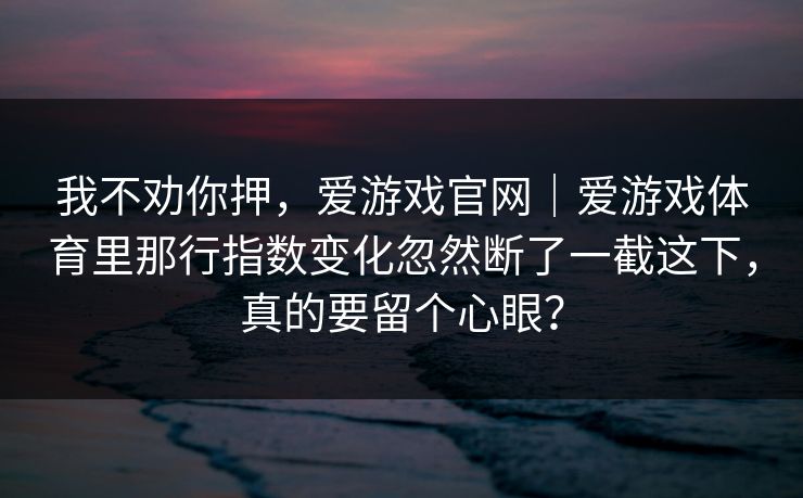 我不劝你押，爱游戏官网｜爱游戏体育里那行指数变化忽然断了一截这下，真的要留个心眼？