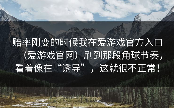 赔率刚变的时候我在爱游戏官方入口（爱游戏官网）刷到那段角球节奏，看着像在“诱导”，这就很不正常！