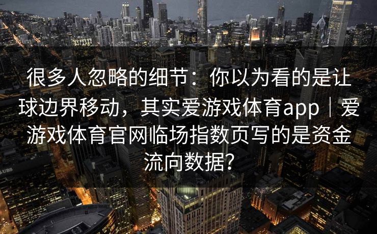 很多人忽略的细节：你以为看的是让球边界移动，其实爱游戏体育app｜爱游戏体育官网临场指数页写的是资金流向数据？