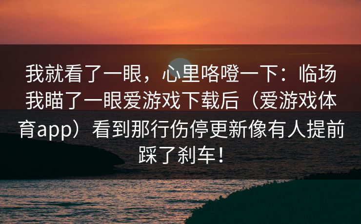 我就看了一眼，心里咯噔一下：临场我瞄了一眼爱游戏下载后（爱游戏体育app）看到那行伤停更新像有人提前踩了刹车！