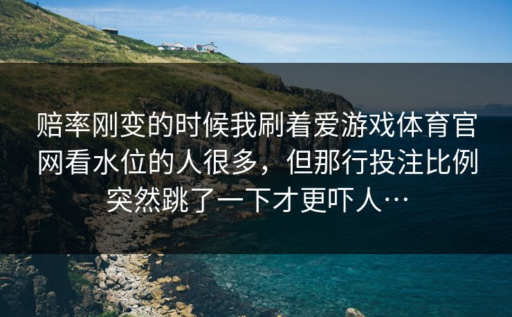 赔率刚变的时候我刷着爱游戏体育官网看水位的人很多，但那行投注比例突然跳了一下才更吓人…