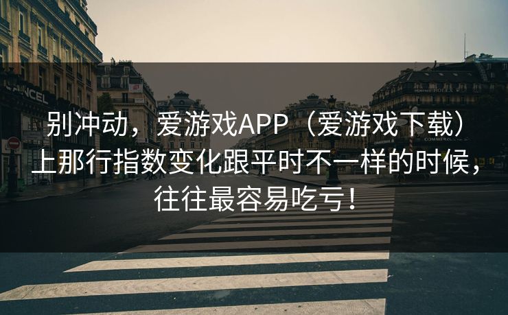 别冲动，爱游戏APP（爱游戏下载）上那行指数变化跟平时不一样的时候，往往最容易吃亏！
