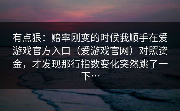 有点狠：赔率刚变的时候我顺手在爱游戏官方入口（爱游戏官网）对照资金，才发现那行指数变化突然跳了一下…