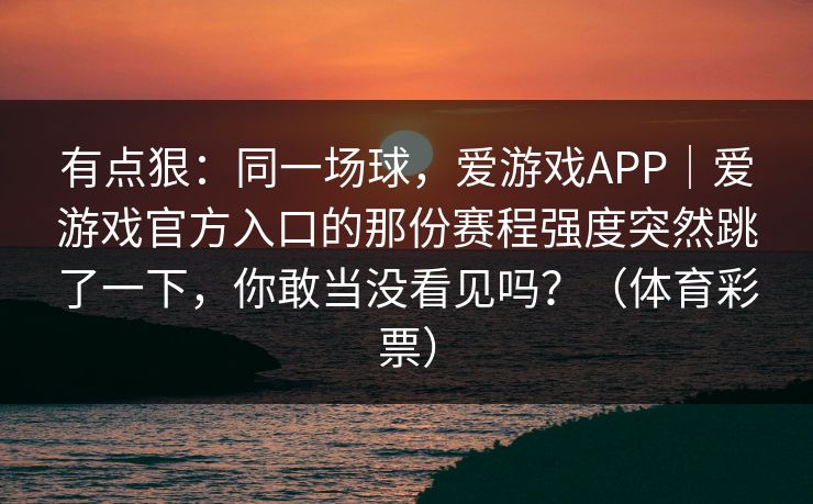有点狠：同一场球，爱游戏APP｜爱游戏官方入口的那份赛程强度突然跳了一下，你敢当没看见吗？（体育彩票）
