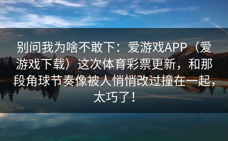 别问我为啥不敢下：爱游戏APP（爱游戏下载）这次体育彩票更新，和那段角球节奏像被人悄悄改过撞在一起，太巧了！