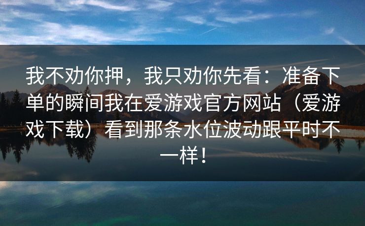 我不劝你押，我只劝你先看：准备下单的瞬间我在爱游戏官方网站（爱游戏下载）看到那条水位波动跟平时不一样！
