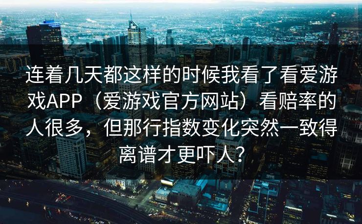 连着几天都这样的时候我看了看爱游戏APP（爱游戏官方网站）看赔率的人很多，但那行指数变化突然一致得离谱才更吓人？