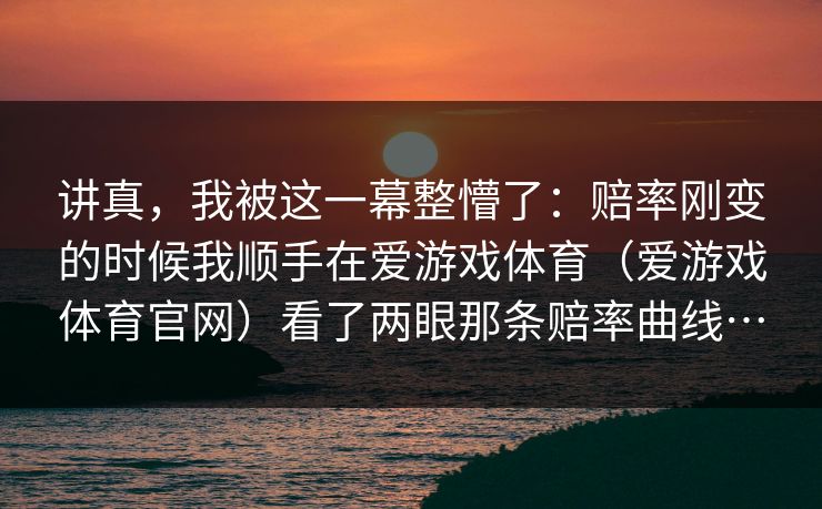 讲真，我被这一幕整懵了：赔率刚变的时候我顺手在爱游戏体育（爱游戏体育官网）看了两眼那条赔率曲线…