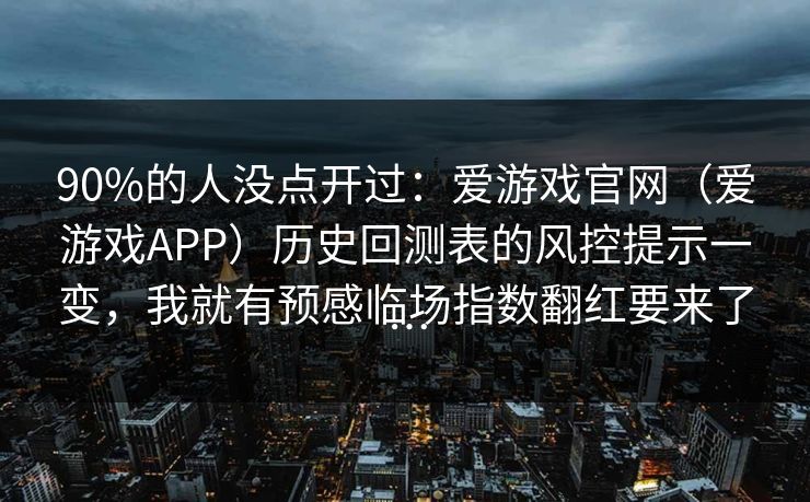 90%的人没点开过：爱游戏官网（爱游戏APP）历史回测表的风控提示一变，我就有预感临场指数翻红要来了…
