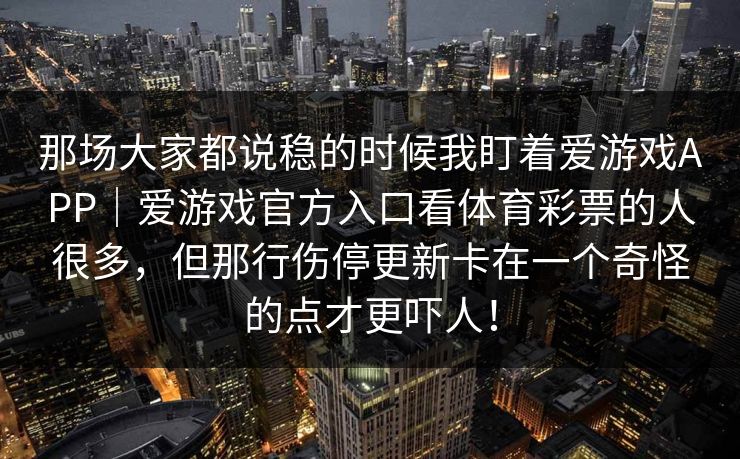 那场大家都说稳的时候我盯着爱游戏APP｜爱游戏官方入口看体育彩票的人很多，但那行伤停更新卡在一个奇怪的点才更吓人！