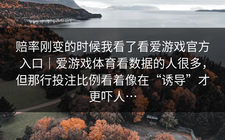 赔率刚变的时候我看了看爱游戏官方入口｜爱游戏体育看数据的人很多，但那行投注比例看着像在“诱导”才更吓人…