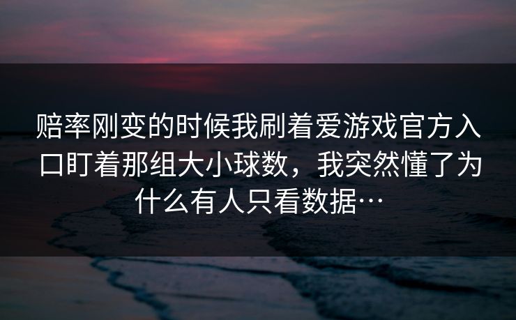 赔率刚变的时候我刷着爱游戏官方入口盯着那组大小球数，我突然懂了为什么有人只看数据…