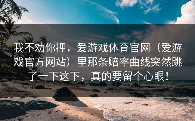 我不劝你押，爱游戏体育官网（爱游戏官方网站）里那条赔率曲线突然跳了一下这下，真的要留个心眼！