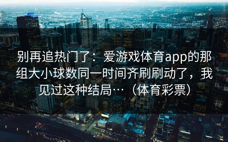 别再追热门了：爱游戏体育app的那组大小球数同一时间齐刷刷动了，我见过这种结局…（体育彩票）