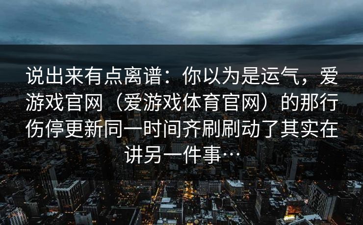 说出来有点离谱：你以为是运气，爱游戏官网（爱游戏体育官网）的那行伤停更新同一时间齐刷刷动了其实在讲另一件事…