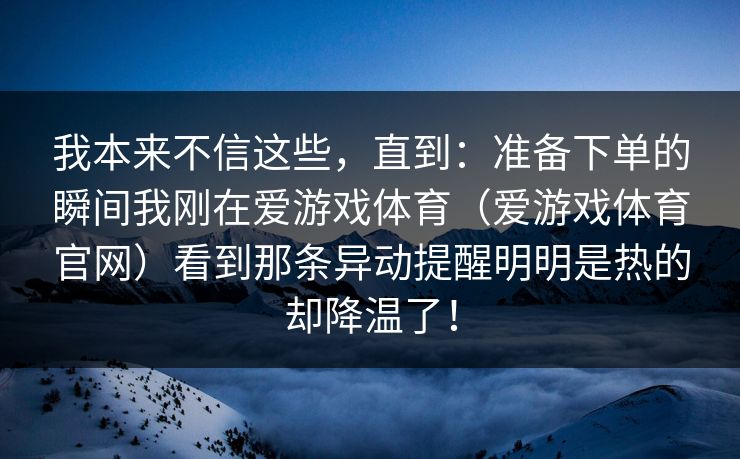 我本来不信这些，直到：准备下单的瞬间我刚在爱游戏体育（爱游戏体育官网）看到那条异动提醒明明是热的却降温了！