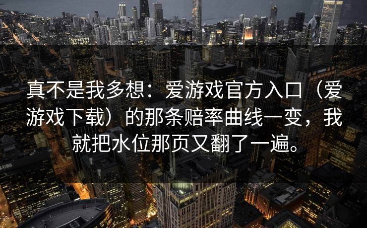真不是我多想：爱游戏官方入口（爱游戏下载）的那条赔率曲线一变，我就把水位那页又翻了一遍。
