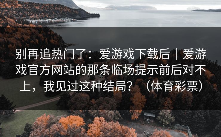 别再追热门了：爱游戏下载后｜爱游戏官方网站的那条临场提示前后对不上，我见过这种结局？（体育彩票）