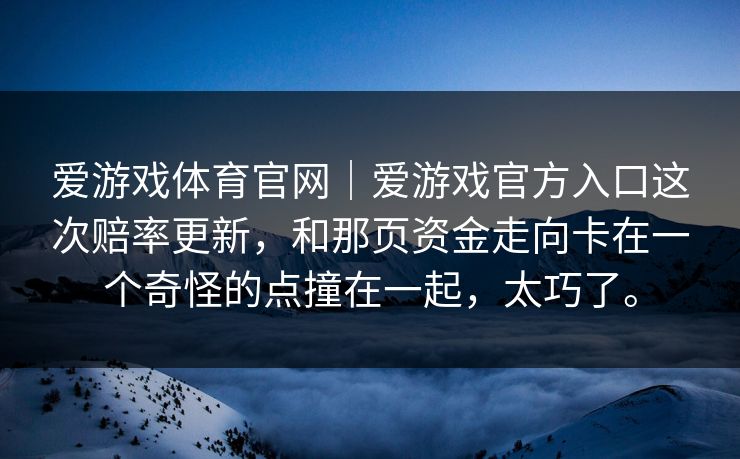 爱游戏体育官网｜爱游戏官方入口这次赔率更新，和那页资金走向卡在一个奇怪的点撞在一起，太巧了。